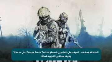 انطلاقة ضخمة.. تعرف على تفاصيل إصدار Escape from Tarkov على Steam وكيف ستغير التجربة تمامًا